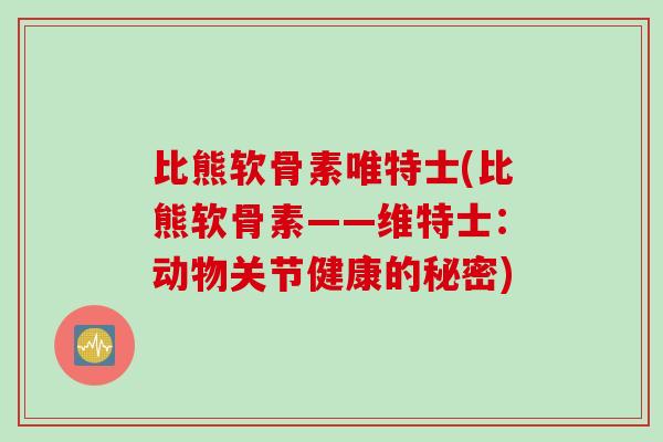比熊软骨素唯特士(比熊软骨素——维特士：动物关节健康的秘密)
