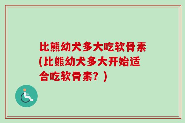 比熊幼犬多大吃软骨素(比熊幼犬多大开始适合吃软骨素？)