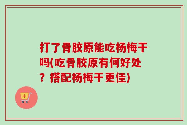 打了骨胶原能吃杨梅干吗(吃骨胶原有何好处？搭配杨梅干更佳)
