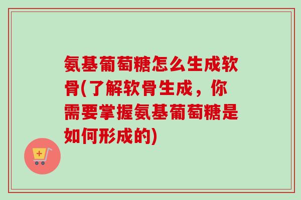 氨基葡萄糖怎么生成软骨(了解软骨生成，你需要掌握氨基葡萄糖是如何形成的)