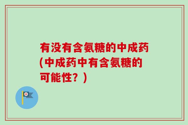 有没有含氨糖的中成药(中成药中有含氨糖的可能性？)