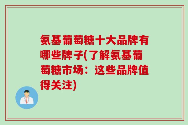 氨基葡萄糖十大品牌有哪些牌子(了解氨基葡萄糖市场：这些品牌值得关注)