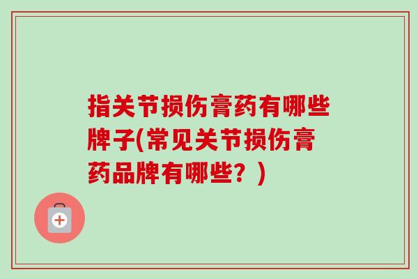 指关节损伤膏药有哪些牌子(常见关节损伤膏药品牌有哪些？)
