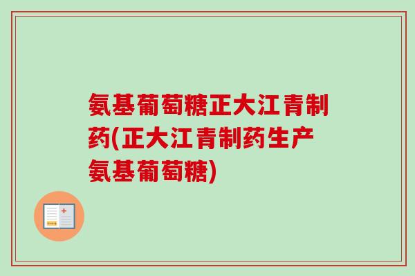 氨基葡萄糖正大江青制药(正大江青制药生产氨基葡萄糖)