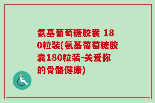氨基葡萄糖胶囊 180粒装(氨基葡萄糖胶囊180粒装-关爱你的骨骼健康)