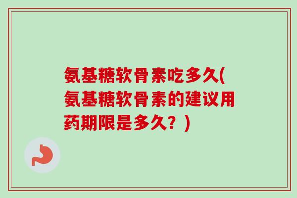 氨基糖软骨素吃多久(氨基糖软骨素的建议用药期限是多久？)
