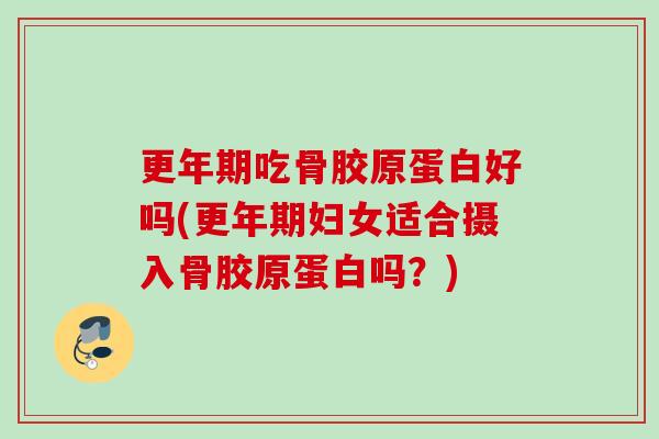 更年期吃骨胶原蛋白好吗(更年期妇女适合摄入骨胶原蛋白吗？)