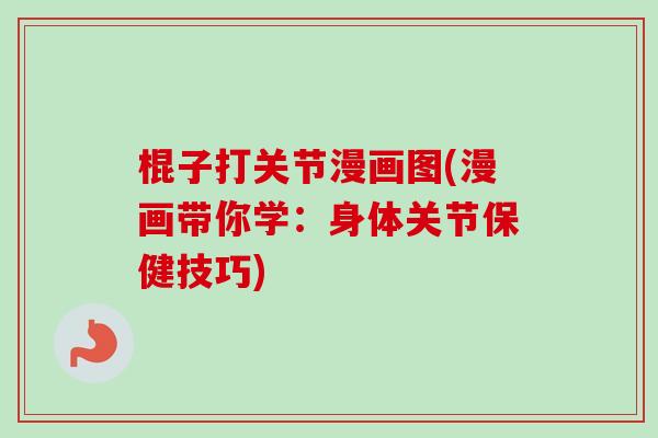 棍子打关节漫画图(漫画带你学：身体关节保健技巧)