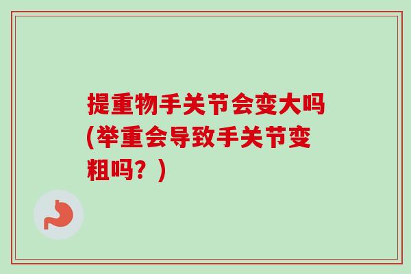 提重物手关节会变大吗(举重会导致手关节变粗吗？)
