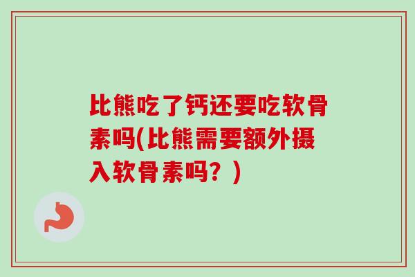 比熊吃了钙还要吃软骨素吗(比熊需要额外摄入软骨素吗？)
