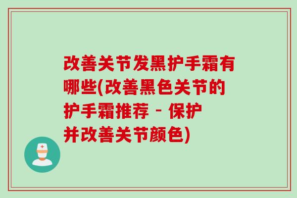 改善关节发黑护手霜有哪些(改善黑色关节的护手霜推荐 - 保护并改善关节颜色)