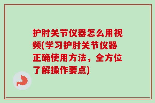 护肘关节仪器怎么用视频(学习护肘关节仪器正确使用方法，全方位了解操作要点)