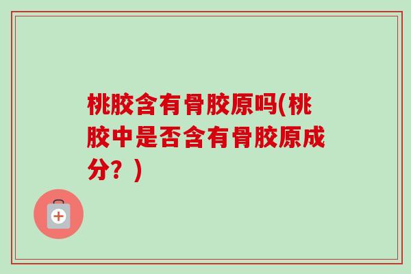 桃胶含有骨胶原吗(桃胶中是否含有骨胶原成分？)
