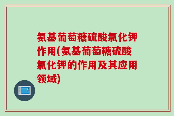 氨基葡萄糖硫酸氯化钾作用(氨基葡萄糖硫酸氯化钾的作用及其应用领域) 氨基葡萄糖硫酸氯化钾作用(氨基葡萄糖硫酸氯化钾的作用及其应用领域)