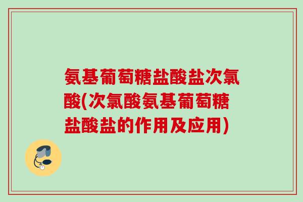 氨基葡萄糖盐酸盐次氯酸(次氯酸氨基葡萄糖盐酸盐的作用及应用)