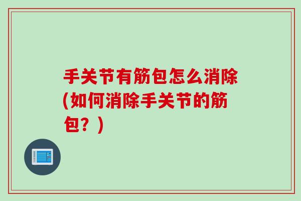 手关节有筋包怎么消除(如何消除手关节的筋包？)