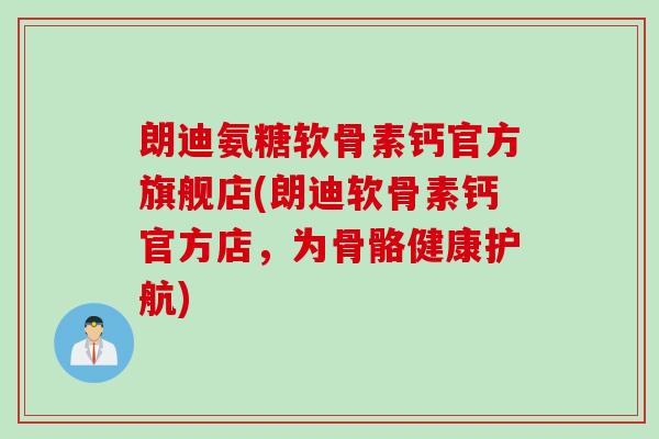 朗迪氨糖软骨素钙官方旗舰店(朗迪软骨素钙官方店，为骨骼健康护航)