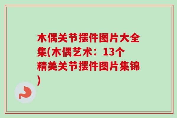 木偶关节摆件图片大全集(木偶艺术：13个精美关节摆件图片集锦)
