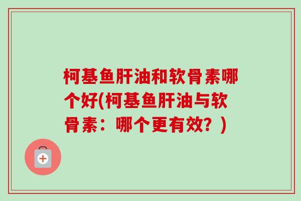 柯基鱼肝油和软骨素哪个好(柯基鱼肝油与软骨素：哪个更有效？)