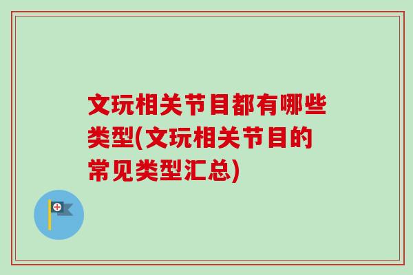 文玩相关节目都有哪些类型(文玩相关节目的常见类型汇总)