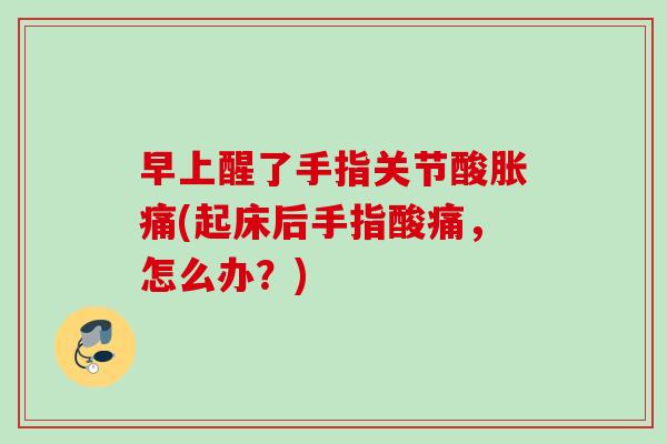 早上醒了手指关节酸胀痛(起床后手指酸痛，怎么办？)