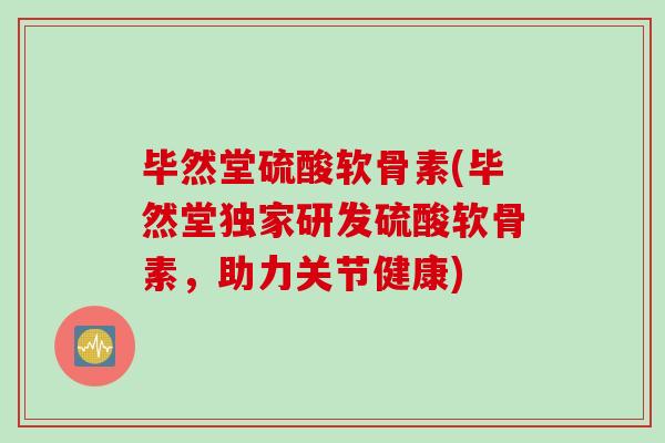 毕然堂硫酸软骨素(毕然堂独家研发硫酸软骨素，助力关节健康)