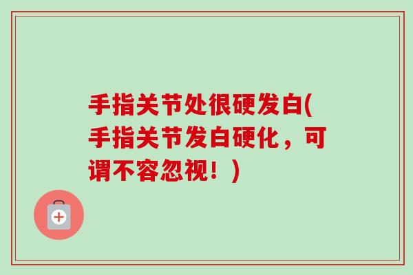 手指关节处很硬发白(手指关节发白硬化,可谓不容忽视!) 手指关节处很硬发白(手指关节发白硬化,可谓不容忽视!)