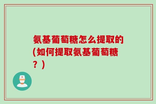 氨基葡萄糖怎么提取的(如何提取氨基葡萄糖？)