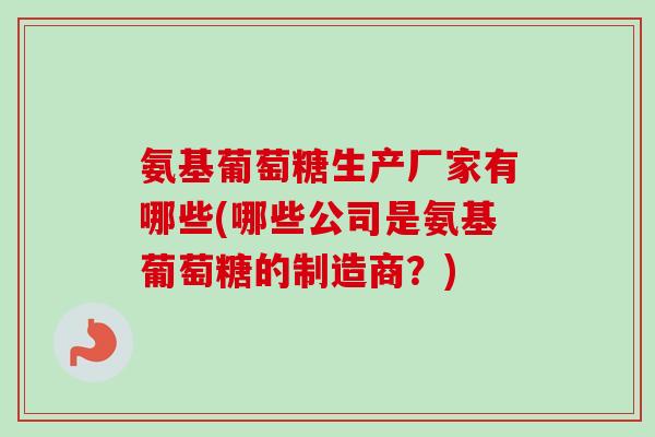 氨基葡萄糖生产厂家有哪些(哪些公司是氨基葡萄糖的制造商？)