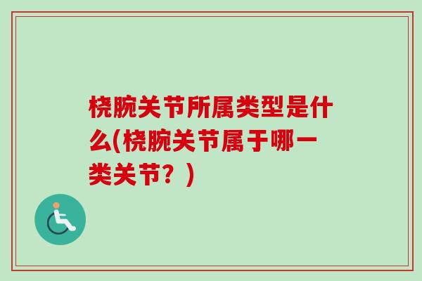 桡腕关节所属类型是什么(桡腕关节属于哪一类关节？)