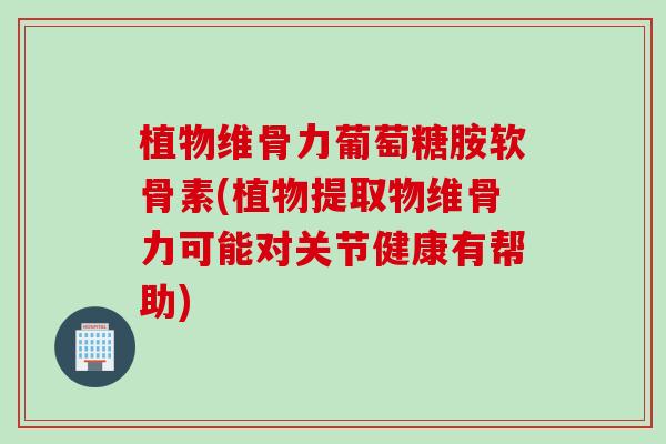 植物维骨力葡萄糖胺软骨素(植物提取物维骨力可能对关节健康有帮助)