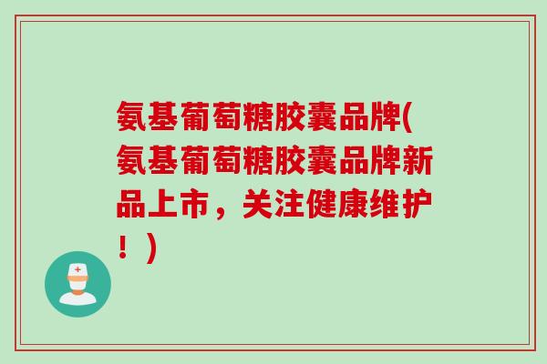 氨基葡萄糖胶囊品牌(氨基葡萄糖胶囊品牌新品上市,关注健康维护!) 氨基葡萄糖胶囊品牌(氨基葡萄糖胶囊品牌新品上市,关注健康维护!)