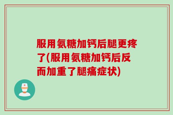服用氨糖加钙后腿更疼了(服用氨糖加钙后反而加重了腿痛症状)