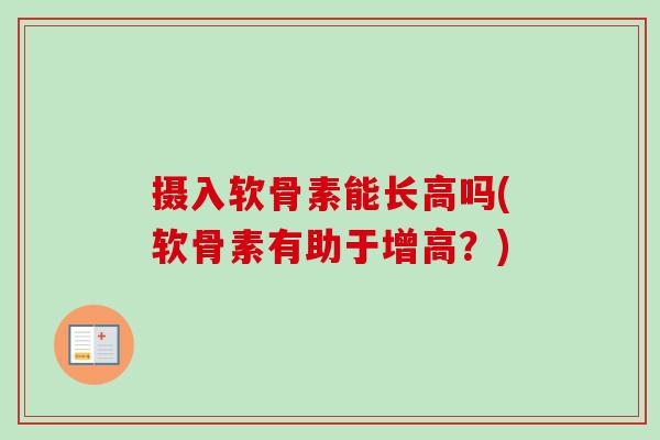 摄入软骨素能长高吗(软骨素有助于增高？)
