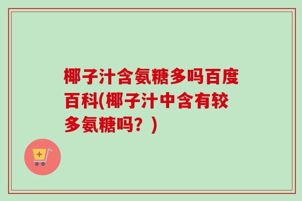 椰子汁含氨糖多吗百度百科(椰子汁中含有较多氨糖吗？)