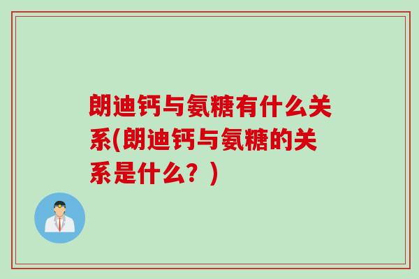 朗迪钙与氨糖有什么关系(朗迪钙与氨糖的关系是什么？)