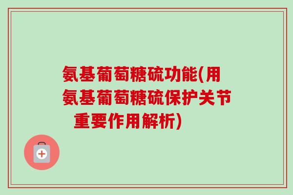 氨基葡萄糖硫功能(用氨基葡萄糖硫保护关节  重要作用解析)