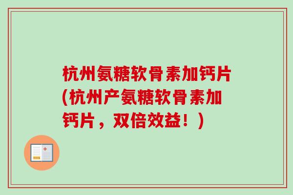 杭州氨糖软骨素加钙片(杭州产氨糖软骨素加钙片，双倍效益！)