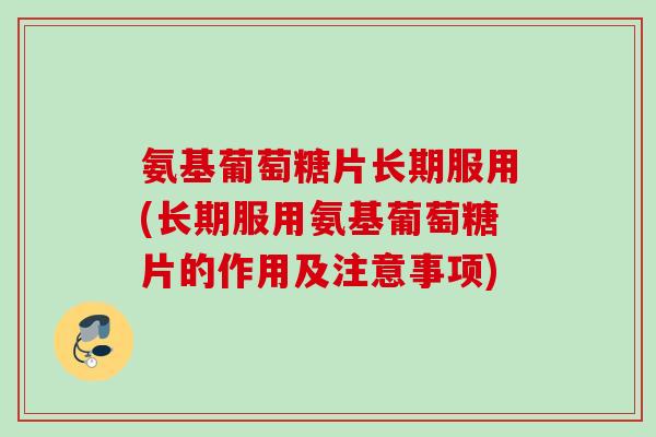 氨基葡萄糖片长期服用(长期服用氨基葡萄糖片的作用及注意事项)