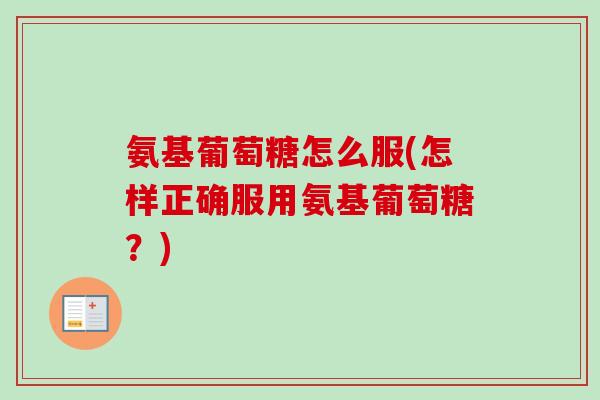 氨基葡萄糖怎么服(怎样正确服用氨基葡萄糖？)