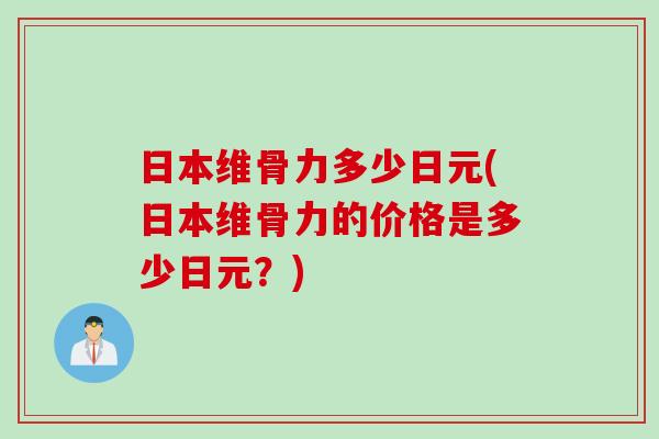日本维骨力多少日元(日本维骨力的价格是多少日元？)