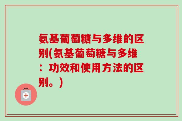 氨基葡萄糖与多维的区别(氨基葡萄糖与多维：功效和使用方法的区别。)