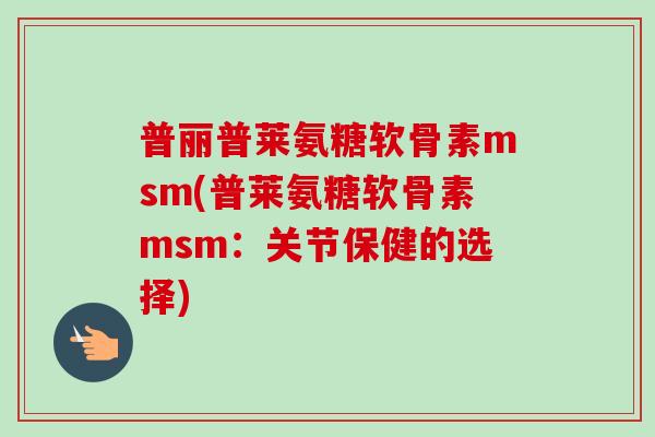 普丽普莱氨糖软骨素msm(普莱氨糖软骨素msm：关节保健的选择)