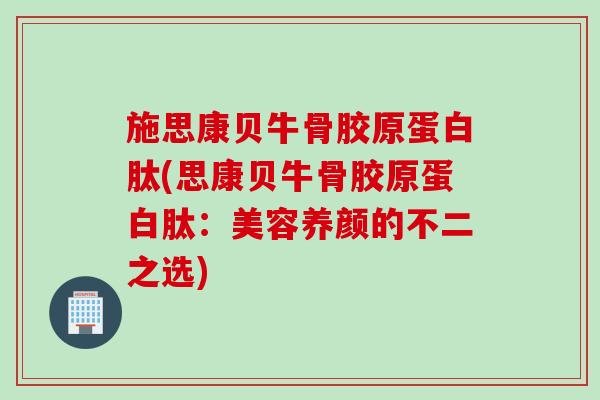 施思康贝牛骨胶原蛋白肽(思康贝牛骨胶原蛋白肽：美容养颜的不二之选)