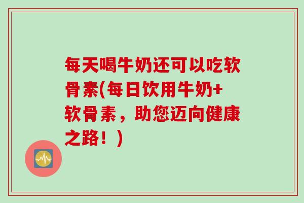 每天喝牛奶还可以吃软骨素(每日饮用牛奶+软骨素，助您迈向健康之路！)