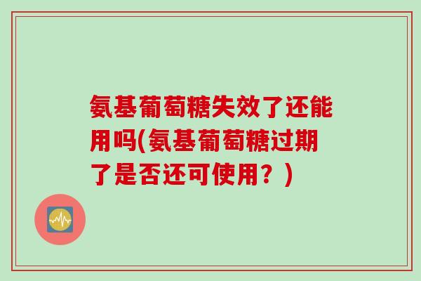 氨基葡萄糖失效了还能用吗(氨基葡萄糖过期了是否还可使用？)