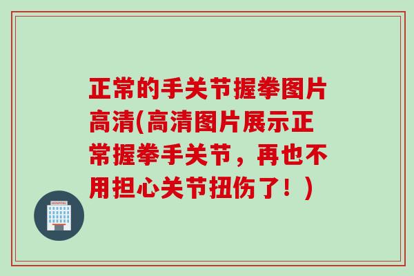正常的手关节握拳图片高清(高清图片展示正常握拳手关节，再也不用担心关节扭伤了！)
