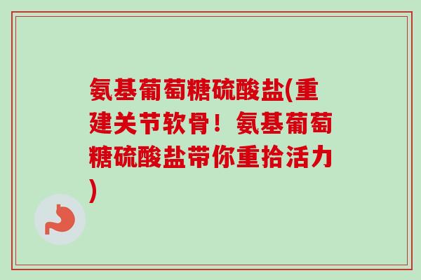 氨基葡萄糖硫酸盐(重建关节软骨！氨基葡萄糖硫酸盐带你重拾活力)