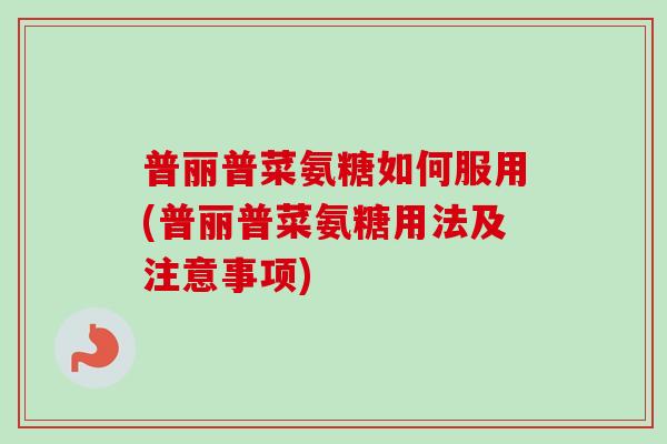 普丽普菜氨糖如何服用(普丽普菜氨糖用法及注意事项)