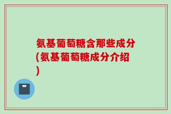 氨基葡萄糖含那些成分(氨基葡萄糖成分介绍)